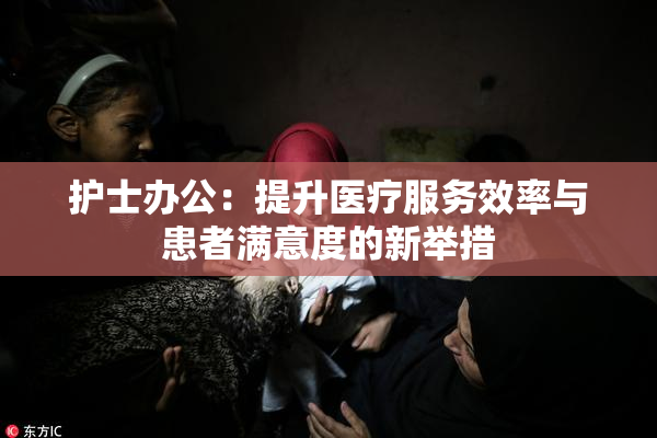 护士办公：提升医疗服务效率与患者满意度的新举措