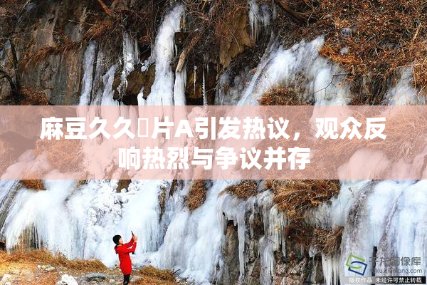 麻豆久久婬片A引发热议，观众反响热烈与争议并存
