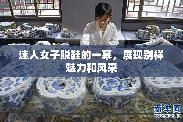 迷人女子脱鞋的一幕，展现别样魅力和风采
