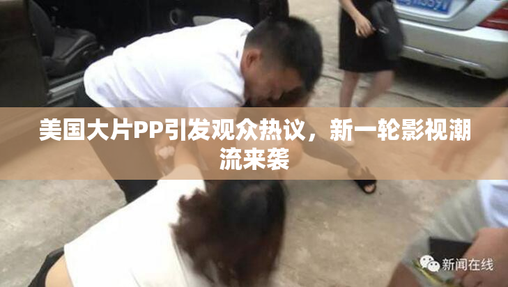 美国大片PP引发观众热议，新一轮影视潮流来袭
