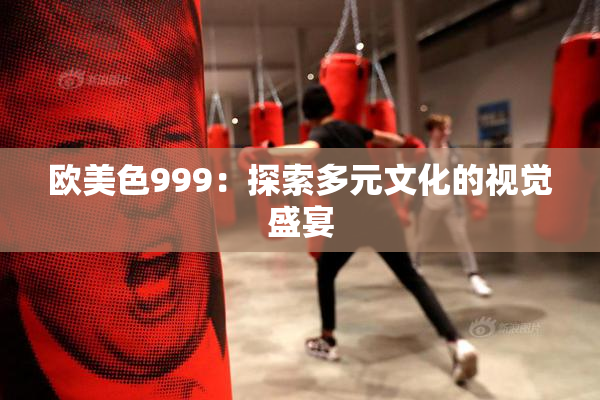 欧美色999：探索多元文化的视觉盛宴