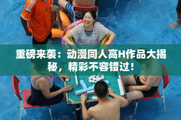 重磅来袭：动漫同人高H作品大揭秘，精彩不容错过！