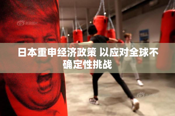 日本重申经济政策 以应对全球不确定性挑战