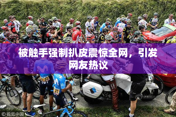 被触手强制扒皮震惊全网，引发网友热议