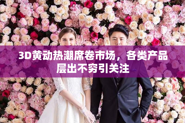 3D黄动热潮席卷市场，各类产品层出不穷引关注