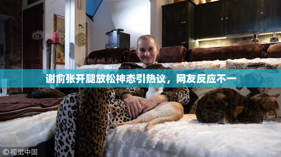 谢俞张开腿放松神态引热议，网友反应不一