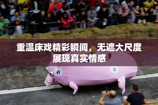 重温床戏精彩瞬间，无遮大尺度展现真实情感