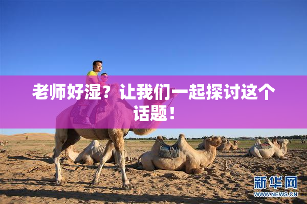 老师好湿？让我们一起探讨这个话题！
