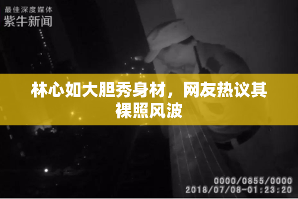 林心如大胆秀身材，网友热议其裸照风波
