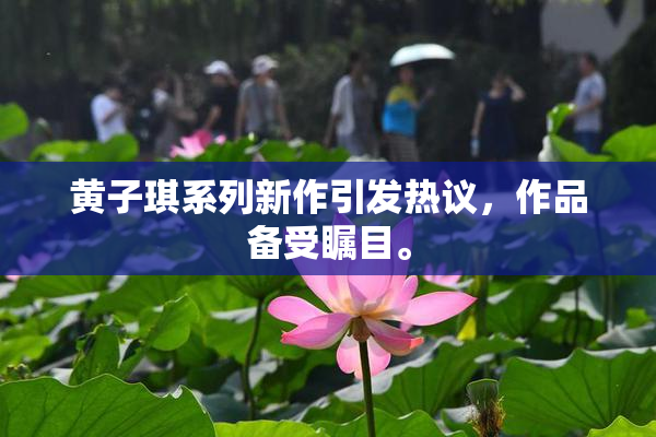 黄子琪系列新作引发热议，作品备受瞩目。
