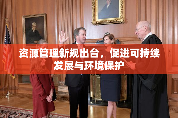 资源管理新规出台，促进可持续发展与环境保护