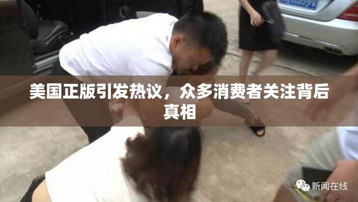 美国正版引发热议，众多消费者关注背后真相