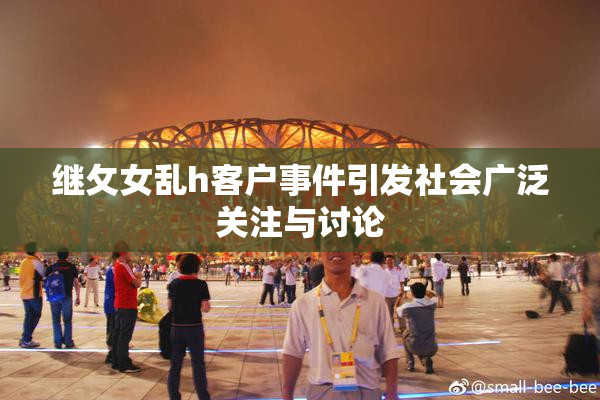 继攵女乱h客户事件引发社会广泛关注与讨论