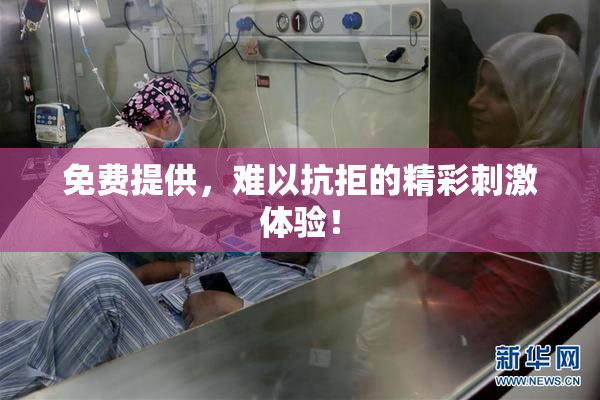 免费提供，难以抗拒的精彩刺激体验！