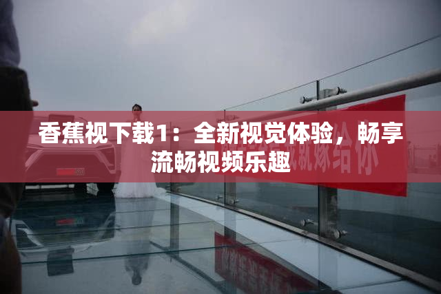 香蕉视下载1：全新视觉体验，畅享流畅视频乐趣