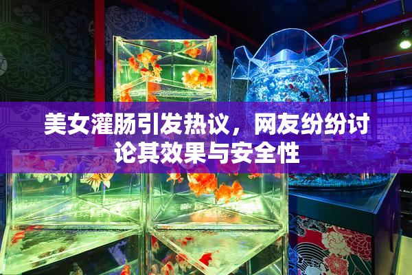 美女灌肠引发热议，网友纷纷讨论其效果与安全性