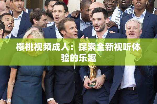 樱桃视频成人：探索全新视听体验的乐趣