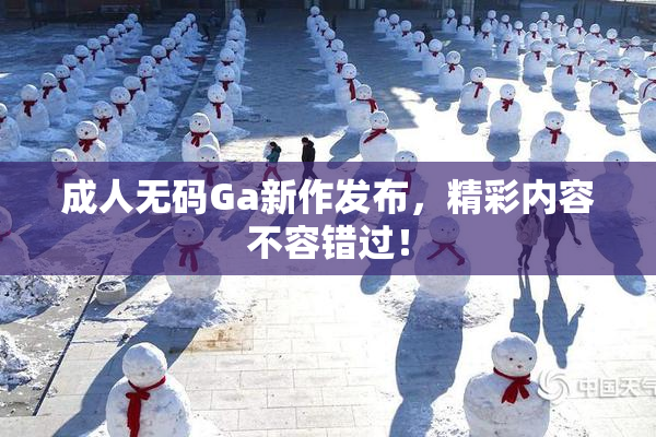 成人无码Ga新作发布，精彩内容不容错过！