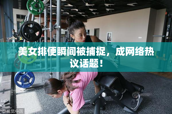 美女排便瞬间被捕捉，成网络热议话题！