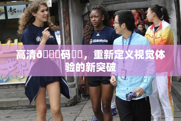 高清🈚码❌‌，重新定义视觉体验的新突破