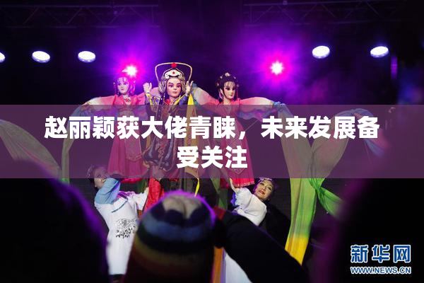 赵丽颖获大佬青睐，未来发展备受关注