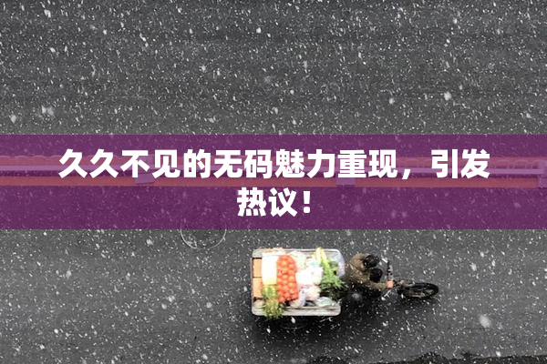 久久不见的无码魅力重现，引发热议！