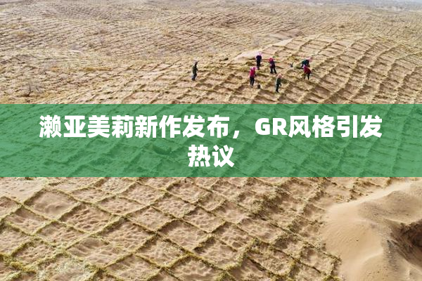 濑亚美莉新作发布，GR风格引发热议