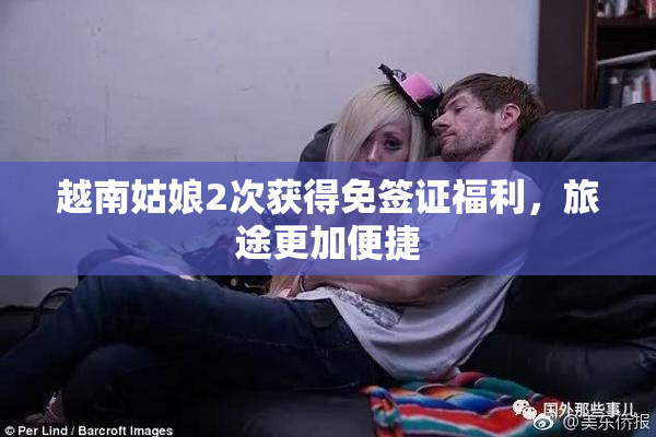 越南姑娘2次获得免签证福利，旅途更加便捷