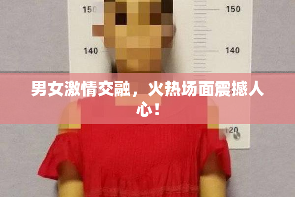 男女激情交融，火热场面震撼人心！