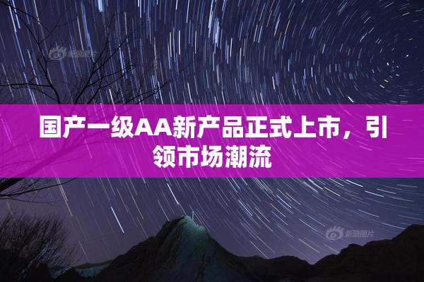 国产一级AA新产品正式上市，引领市场潮流