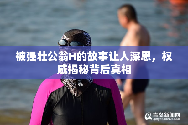 被强壮公翁H的故事让人深思，权威揭秘背后真相