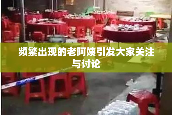 频繁出现的老阿姨引发大家关注与讨论