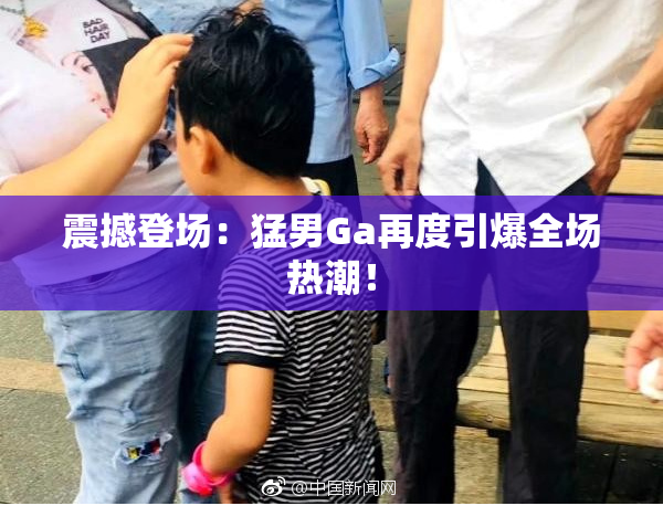 震撼登场：猛男Ga再度引爆全场热潮！