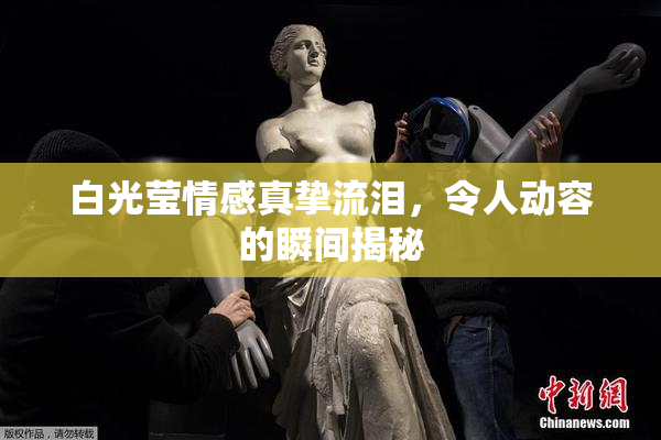 白光莹情感真挚流泪，令人动容的瞬间揭秘