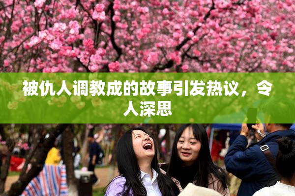 被仇人调教成的故事引发热议，令人深思
