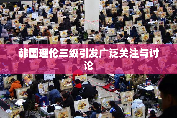 韩国理伦三级引发广泛关注与讨论