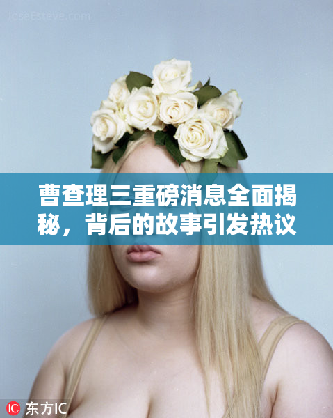 曹查理三重磅消息全面揭秘，背后的故事引发热议！