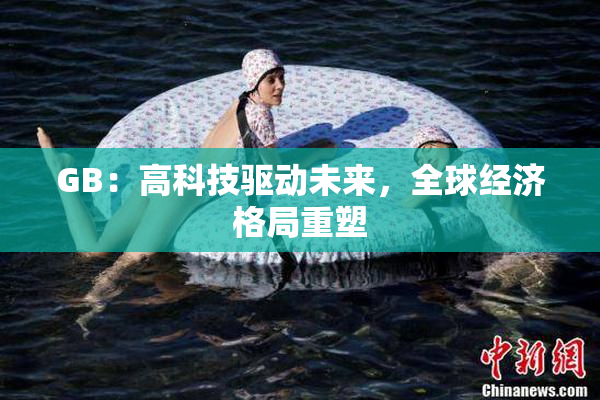 GB：高科技驱动未来，全球经济格局重塑