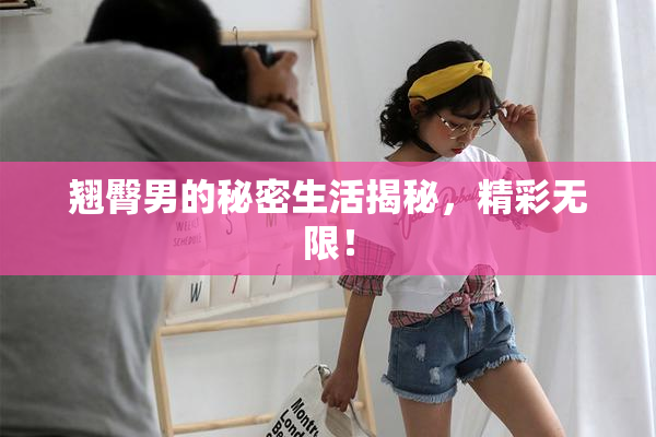 翘臀男的秘密生活揭秘，精彩无限！