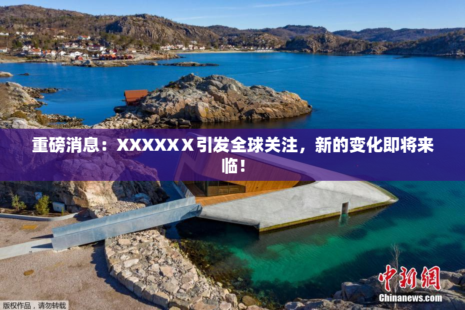 重磅消息：XXXXXⅩ引发全球关注，新的变化即将来临！