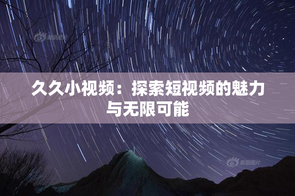 久久小视频：探索短视频的魅力与无限可能