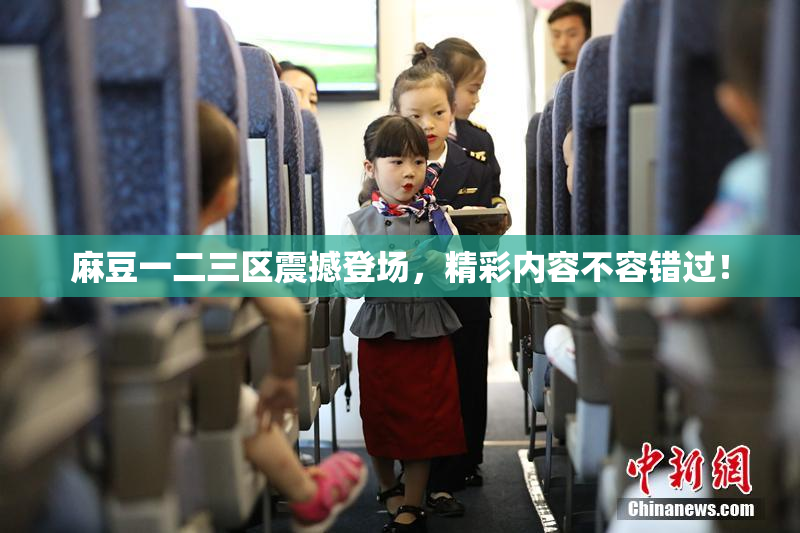 麻豆一二三区震撼登场，精彩内容不容错过！