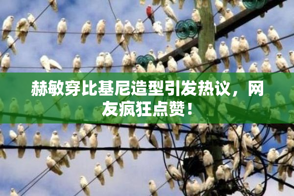 赫敏穿比基尼造型引发热议，网友疯狂点赞！
