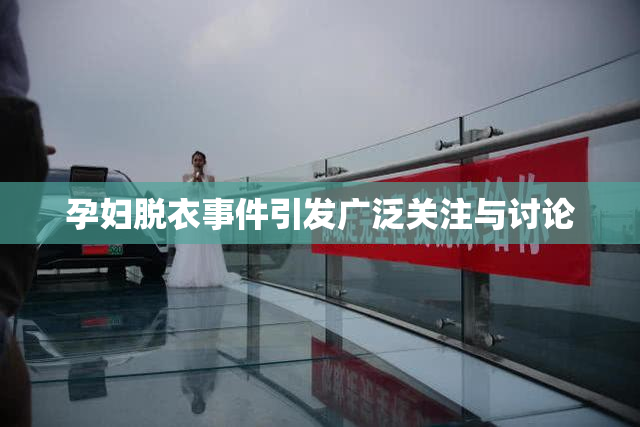 孕妇脱衣事件引发广泛关注与讨论