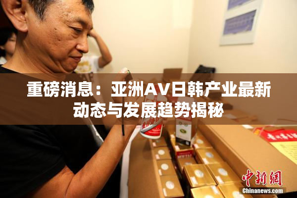 重磅消息：亚洲AV日韩产业最新动态与发展趋势揭秘