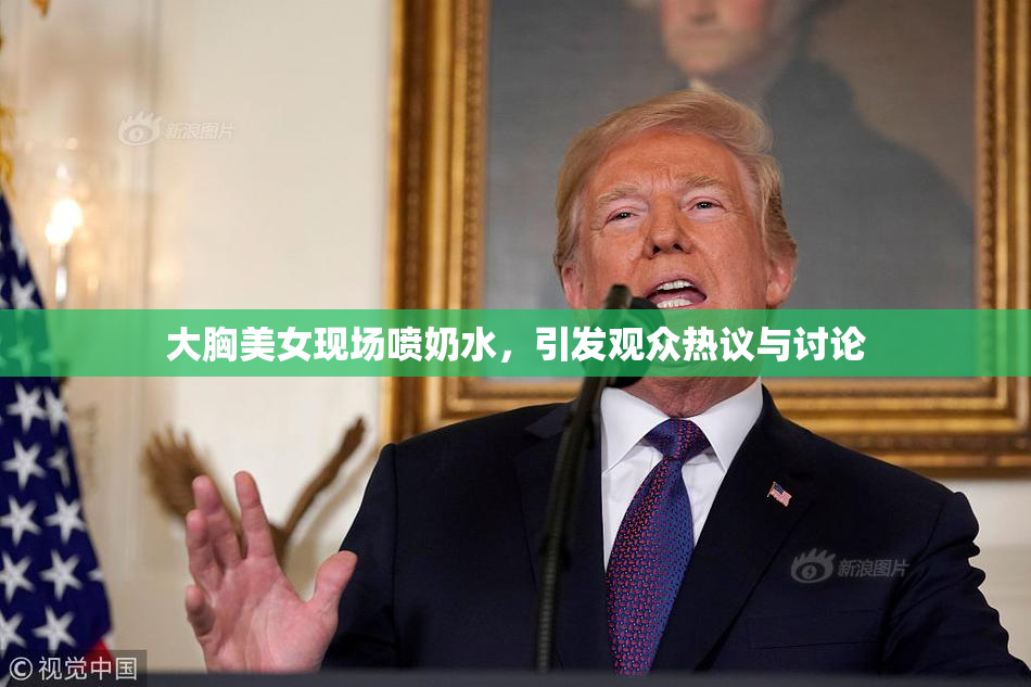 大胸美女现场喷奶水，引发观众热议与讨论