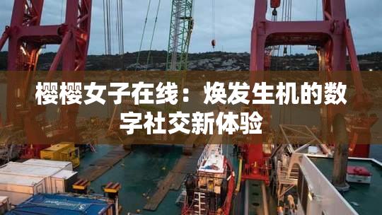 樱樱女子在线：焕发生机的数字社交新体验