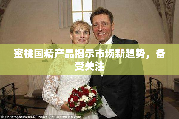 蜜桃国精产品揭示市场新趋势，备受关注
