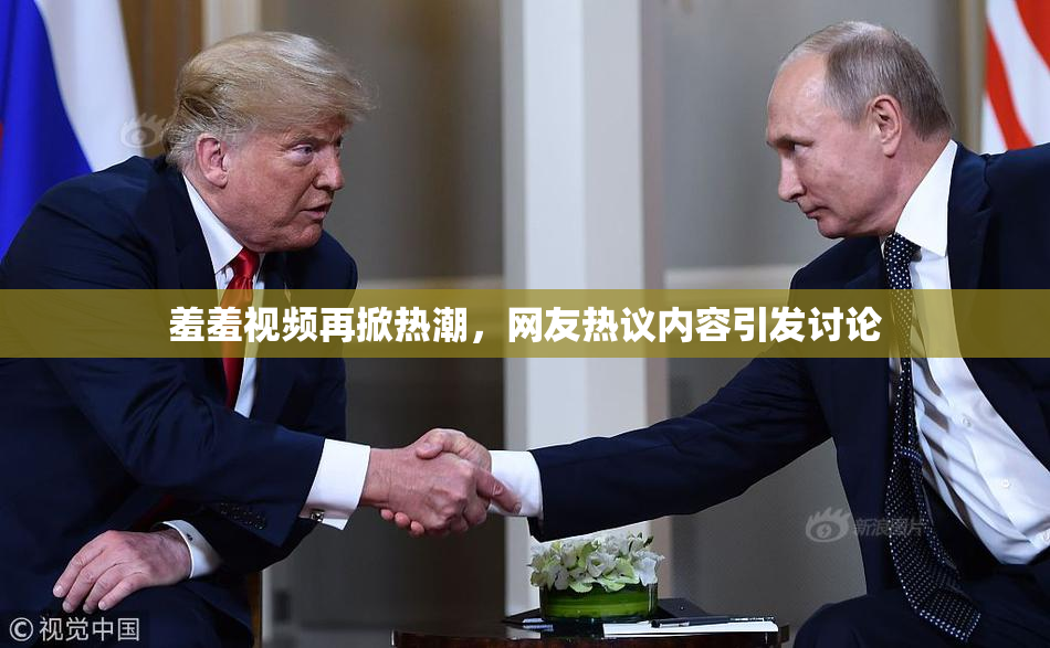 羞羞视频再掀热潮，网友热议内容引发讨论