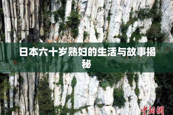 日本六十岁熟妇的生活与故事揭秘